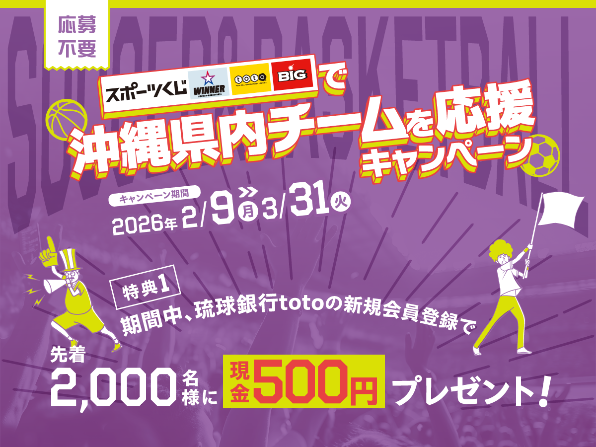 応募不要 スポーツくじで沖縄県内チームを応援キャンペーン　期間：2026年2月9日（月）〜3月31日（火）　期間中、琉球銀行totoの新規会員登録で先着2,000名様に現金500円プレゼント！