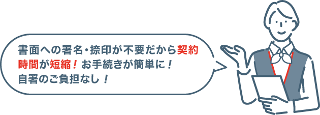 書面への署名・捺印が不要だから契約時間が短縮!お手続きが簡単に!自署のご負担なし!